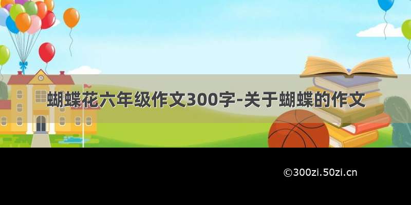 蝴蝶花六年级作文300字-关于蝴蝶的作文