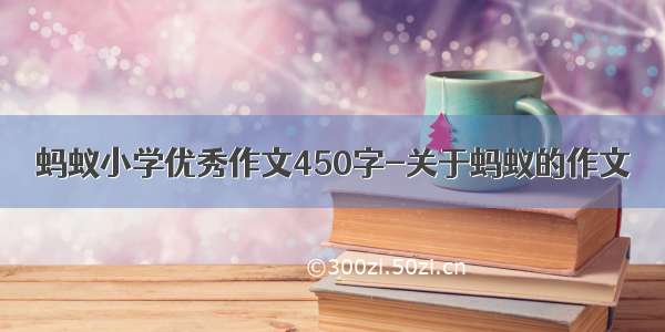 蚂蚁小学优秀作文450字-关于蚂蚁的作文