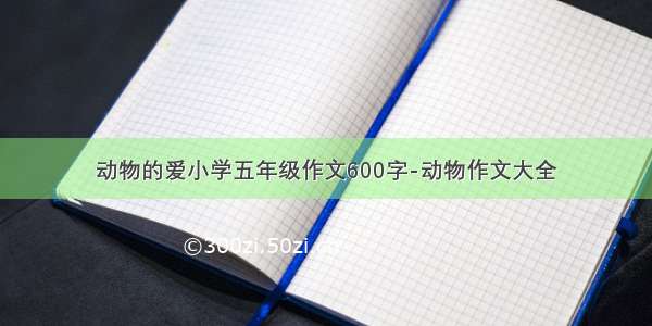 动物的爱小学五年级作文600字-动物作文大全