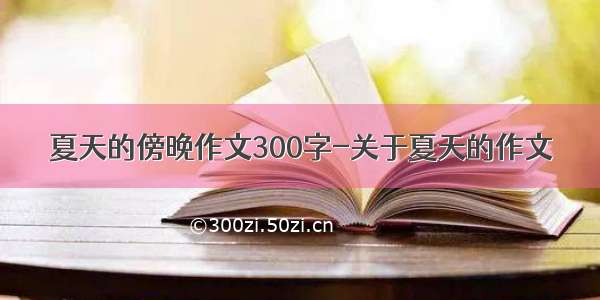 夏天的傍晚作文300字-关于夏天的作文