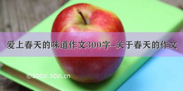 爱上春天的味道作文300字-关于春天的作文