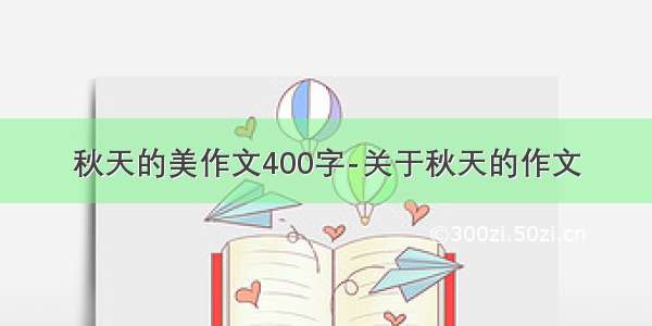 秋天的美作文400字-关于秋天的作文