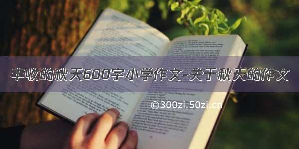 丰收的秋天600字小学作文-关于秋天的作文