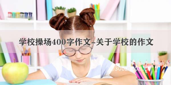 学校操场400字作文-关于学校的作文