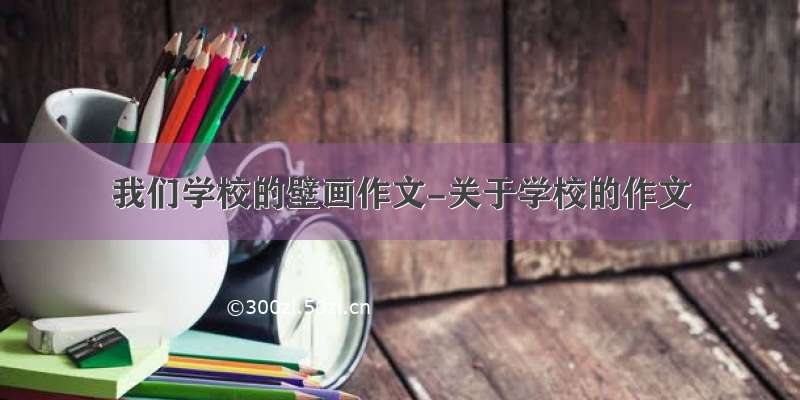 我们学校的壁画作文-关于学校的作文