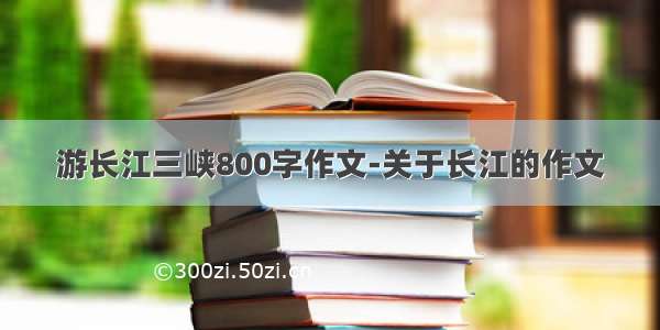 游长江三峡800字作文-关于长江的作文
