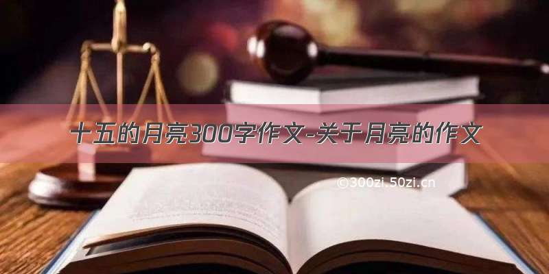 十五的月亮300字作文-关于月亮的作文