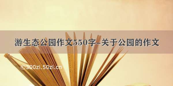 游生态公园作文550字-关于公园的作文