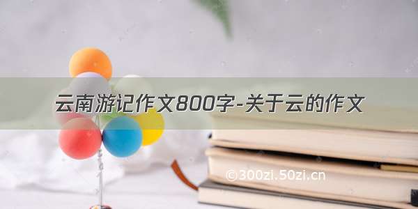 云南游记作文800字-关于云的作文