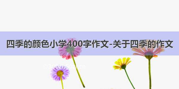 四季的颜色小学400字作文-关于四季的作文