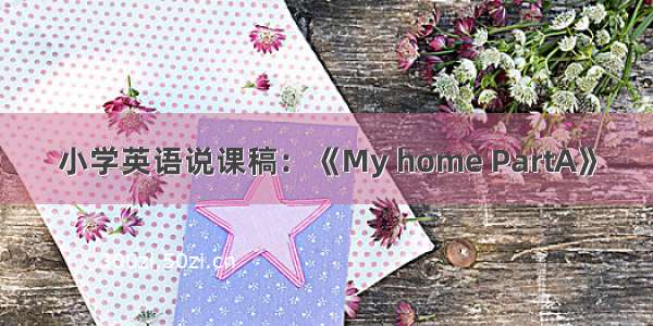 小学英语说课稿：《My home PartA》