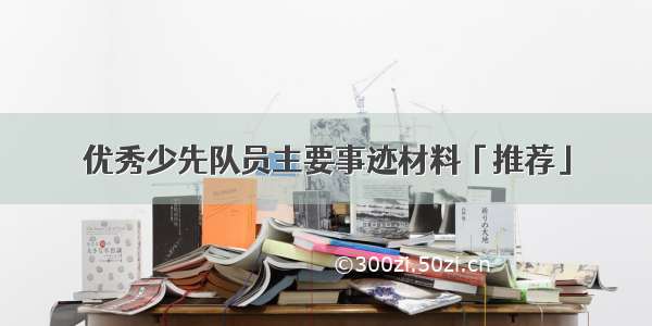 优秀少先队员主要事迹材料「推荐」