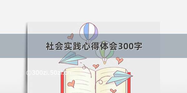 社会实践心得体会300字