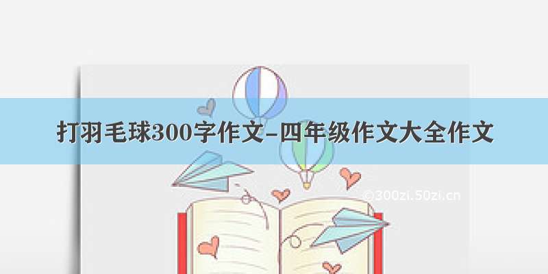 打羽毛球300字作文-四年级作文大全作文