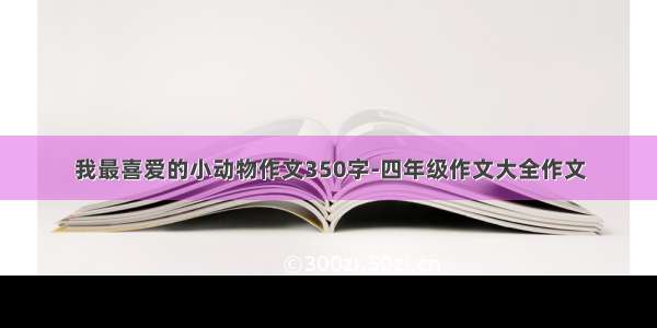 我最喜爱的小动物作文350字-四年级作文大全作文