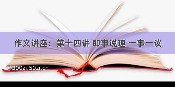 作文讲座：第十四讲 即事说理 一事一议