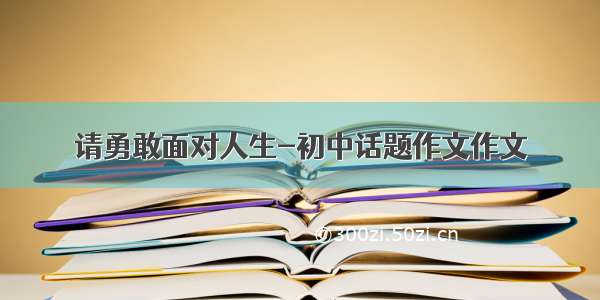 请勇敢面对人生-初中话题作文作文