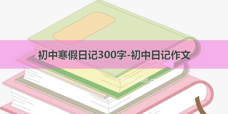 初中寒假日记300字-初中日记作文