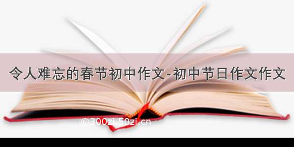 令人难忘的春节初中作文-初中节日作文作文