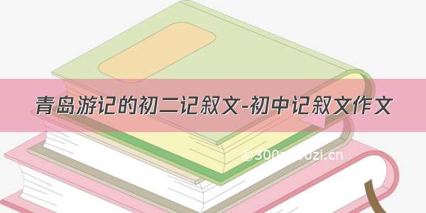 青岛游记的初二记叙文-初中记叙文作文