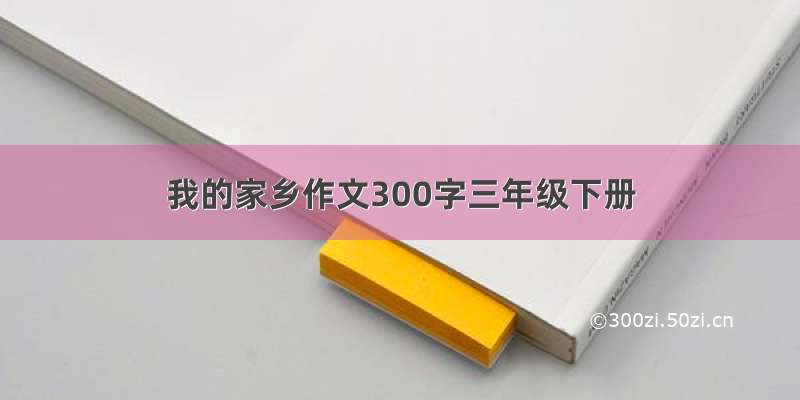 我的家乡作文300字三年级下册