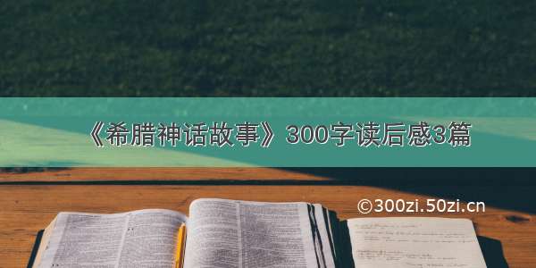 《希腊神话故事》300字读后感3篇