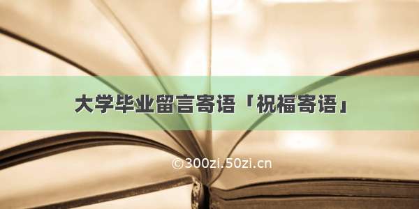 大学毕业留言寄语「祝福寄语」