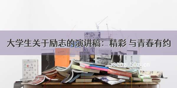 大学生关于励志的演讲稿：精彩 与青春有约