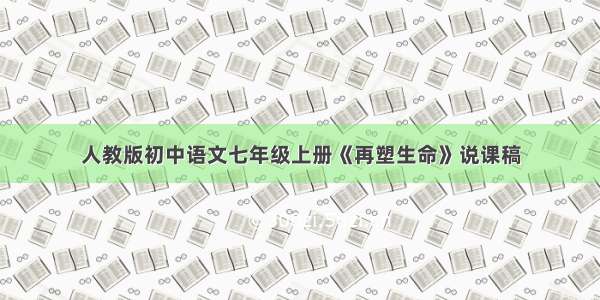 人教版初中语文七年级上册《再塑生命》说课稿