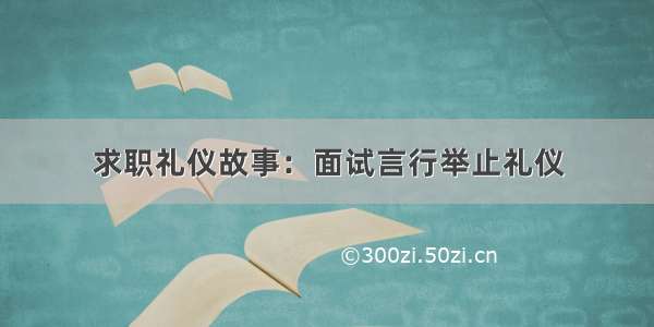 求职礼仪故事：面试言行举止礼仪