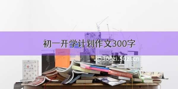 初一开学计划作文300字