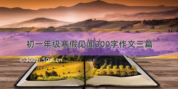 初一年级寒假见闻300字作文三篇