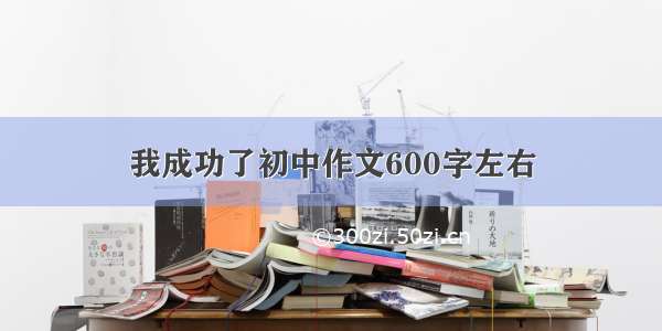 我成功了初中作文600字左右