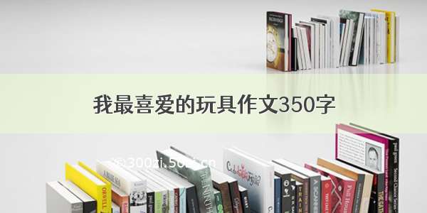 我最喜爱的玩具作文350字