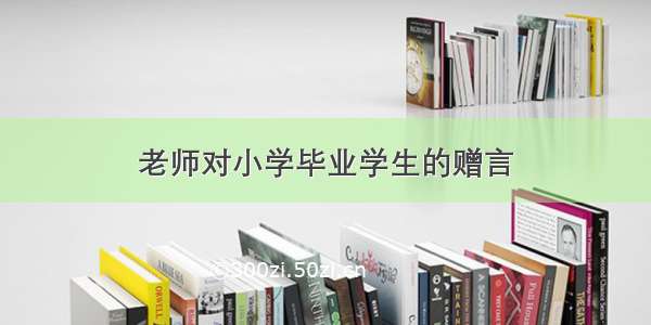 老师对小学毕业学生的赠言