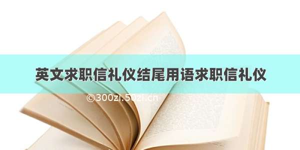 英文求职信礼仪结尾用语求职信礼仪