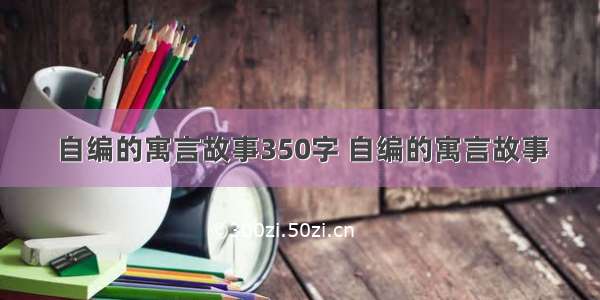 自编的寓言故事350字 自编的寓言故事