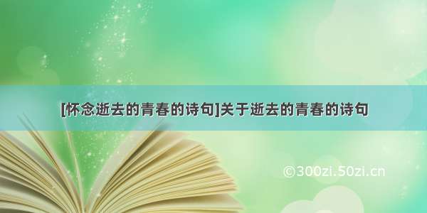 [怀念逝去的青春的诗句]关于逝去的青春的诗句