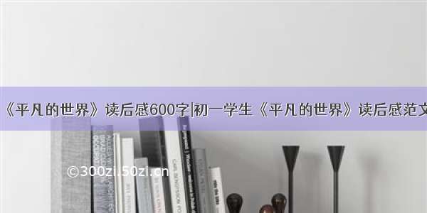 《平凡的世界》读后感600字|初一学生《平凡的世界》读后感范文