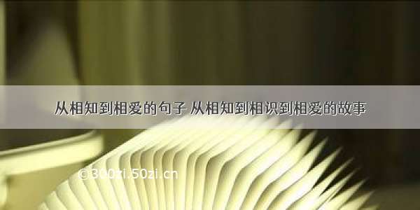 从相知到相爱的句子 从相知到相识到相爱的故事