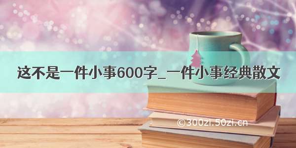 这不是一件小事600字_一件小事经典散文