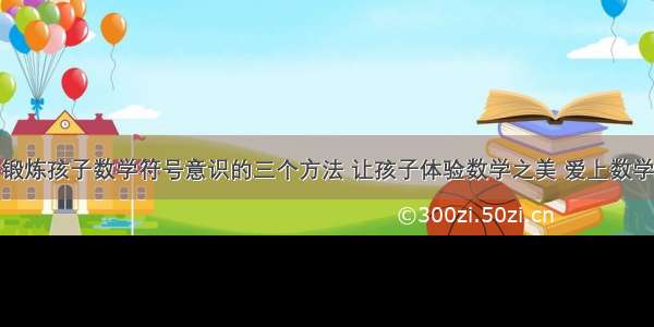 锻炼孩子数学符号意识的三个方法 让孩子体验数学之美 爱上数学