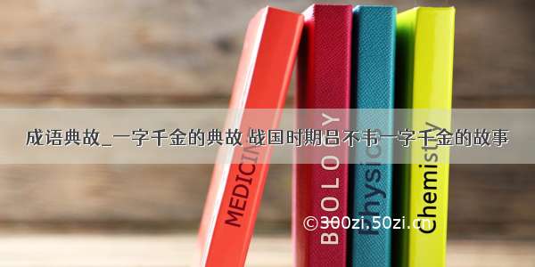 成语典故_一字千金的典故 战国时期吕不韦一字千金的故事