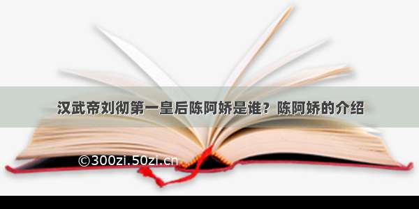 汉武帝刘彻第一皇后陈阿娇是谁？陈阿娇的介绍