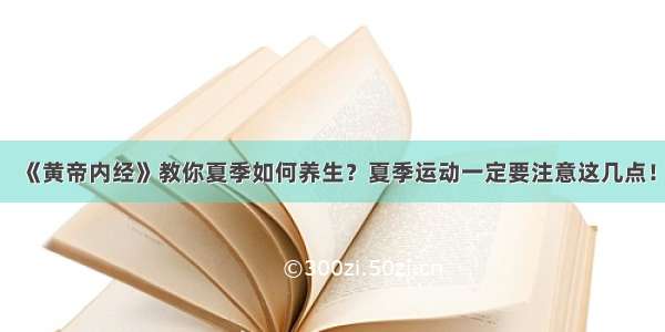 《黄帝内经》教你夏季如何养生？夏季运动一定要注意这几点！