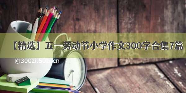 【精选】五一劳动节小学作文300字合集7篇