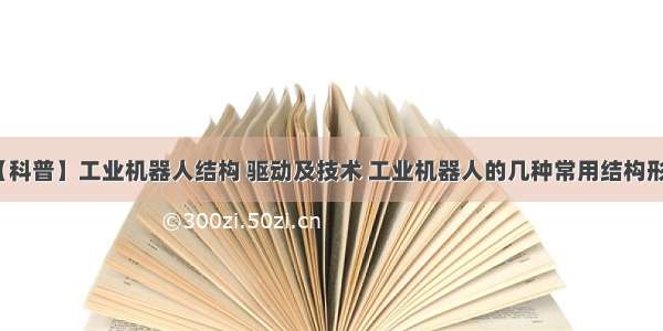 【科普】工业机器人结构 驱动及技术 工业机器人的几种常用结构形式