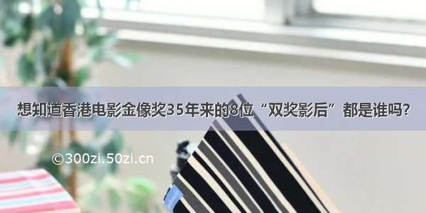 想知道香港电影金像奖35年来的8位“双奖影后”都是谁吗？