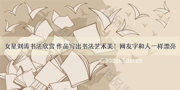 女星刘涛书法欣赏 作品写出书法艺术美！网友字和人一样漂亮