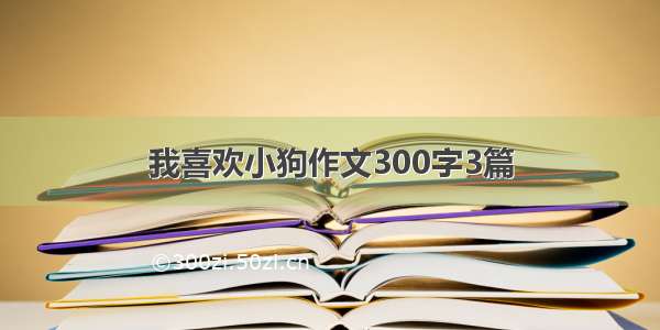 我喜欢小狗作文300字3篇